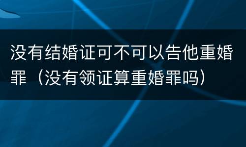 没有结婚证可不可以告他重婚罪（没有领证算重婚罪吗）