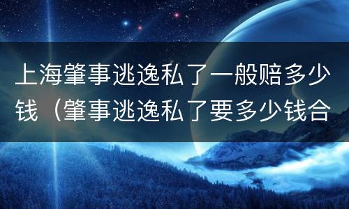 上海肇事逃逸私了一般赔多少钱（肇事逃逸私了要多少钱合适）