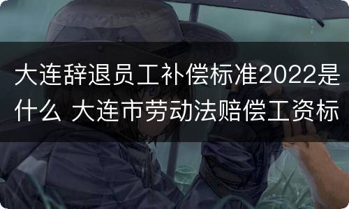 大连辞退员工补偿标准2022是什么 大连市劳动法赔偿工资标准