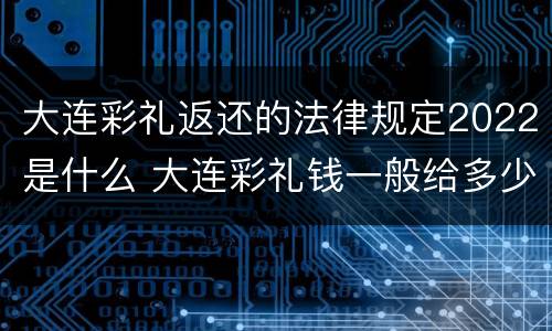 大连彩礼返还的法律规定2022是什么 大连彩礼钱一般给多少2021