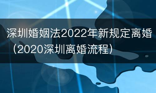 深圳婚姻法2022年新规定离婚（2020深圳离婚流程）