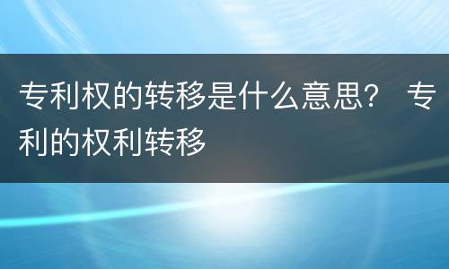 专利权的转移是什么意思？ 专利的权利转移
