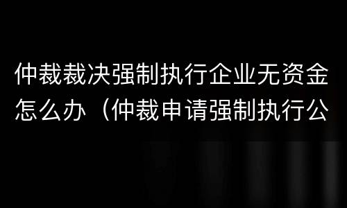 仲裁裁决强制执行企业无资金怎么办（仲裁申请强制执行公司账户没钱怎么办）