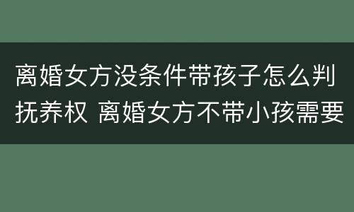离婚女方没条件带孩子怎么判抚养权 离婚女方不带小孩需要付抚养费吗