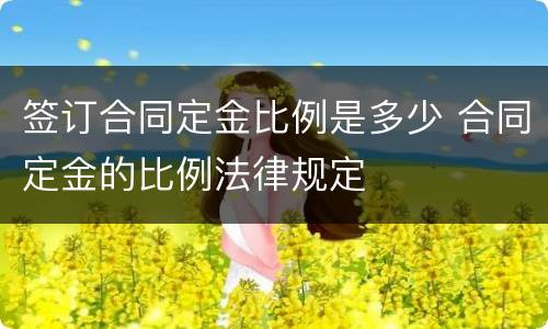 签订合同定金比例是多少 合同定金的比例法律规定
