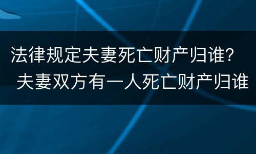 法律规定夫妻死亡财产归谁？ 夫妻双方有一人死亡财产归谁