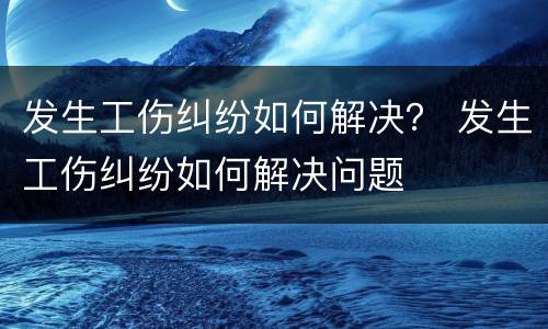 发生工伤纠纷如何解决？ 发生工伤纠纷如何解决问题