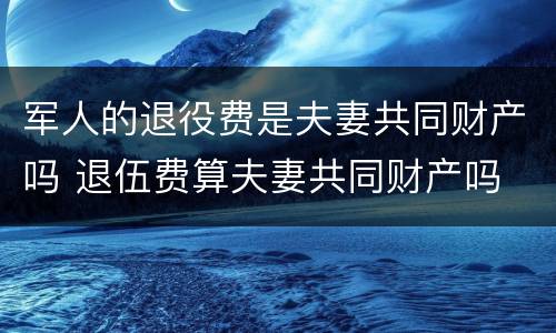 军人的退役费是夫妻共同财产吗 退伍费算夫妻共同财产吗