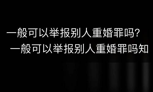 一般可以举报别人重婚罪吗？ 一般可以举报别人重婚罪吗知乎
