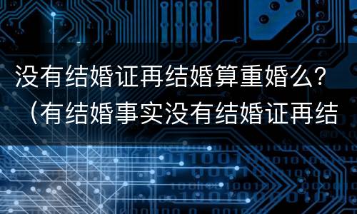 没有结婚证再结婚算重婚么？（有结婚事实没有结婚证再结婚算重婚罪吗）