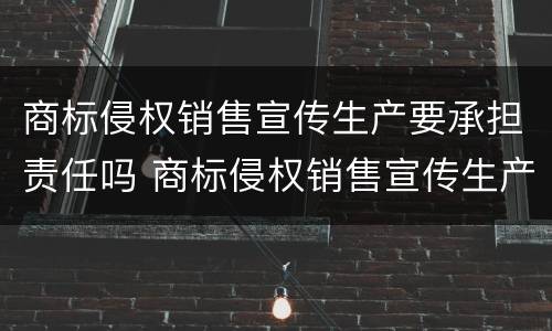 商标侵权销售宣传生产要承担责任吗 商标侵权销售宣传生产要承担责任吗知乎
