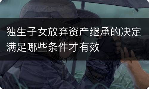 独生子女放弃资产继承的决定满足哪些条件才有效