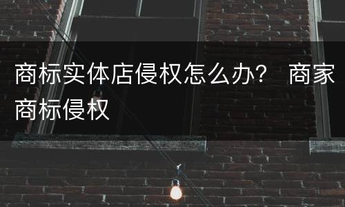 商标实体店侵权怎么办？ 商家商标侵权