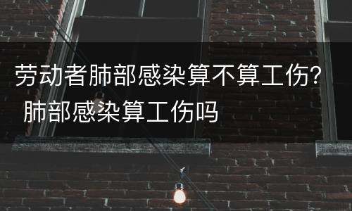 劳动者肺部感染算不算工伤？ 肺部感染算工伤吗