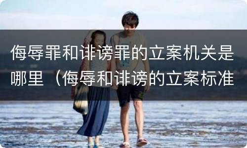 侮辱罪和诽谤罪的立案机关是哪里（侮辱和诽谤的立案标准）