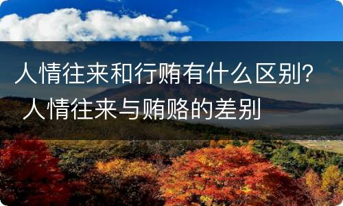人情往来和行贿有什么区别？ 人情往来与贿赂的差别