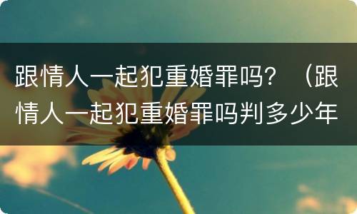 跟情人一起犯重婚罪吗？（跟情人一起犯重婚罪吗判多少年）