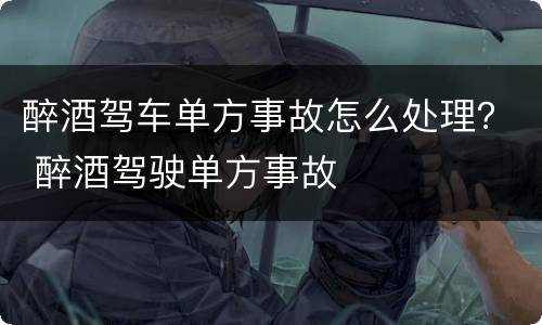 醉酒驾车单方事故怎么处理？ 醉酒驾驶单方事故
