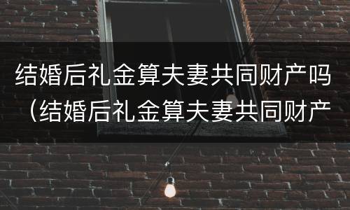 结婚后礼金算夫妻共同财产吗（结婚后礼金算夫妻共同财产吗知乎）