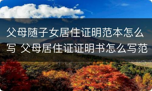 父母随子女居住证明范本怎么写 父母居住证证明书怎么写范文
