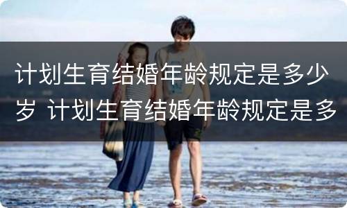 计划生育结婚年龄规定是多少岁 计划生育结婚年龄规定是多少岁左右