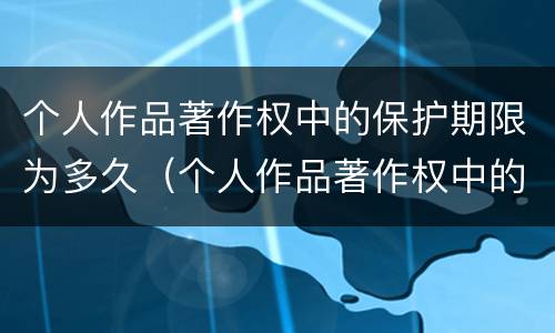 个人作品著作权中的保护期限为多久（个人作品著作权中的财产权利,保护期限为）