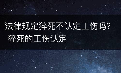 法律规定猝死不认定工伤吗？ 猝死的工伤认定