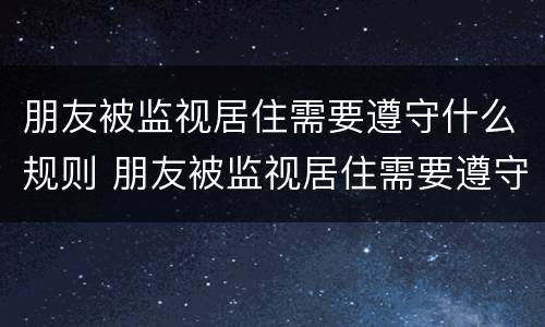 朋友被监视居住需要遵守什么规则 朋友被监视居住需要遵守什么规则呢