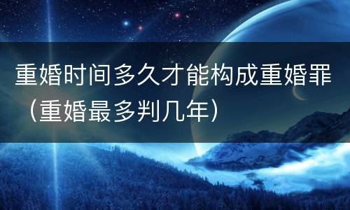重婚时间多久才能构成重婚罪（重婚最多判几年）