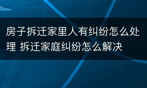 房子拆迁家里人有纠纷怎么处理 拆迁家庭纠纷怎么解决