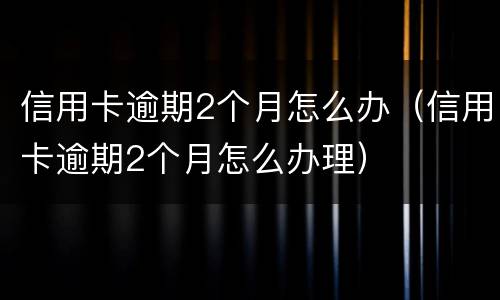 信用卡逾期2个月怎么办（信用卡逾期2个月怎么办理）