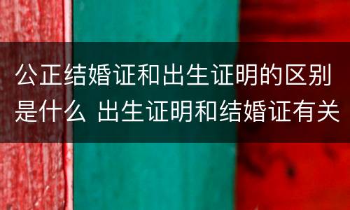公正结婚证和出生证明的区别是什么 出生证明和结婚证有关联吗