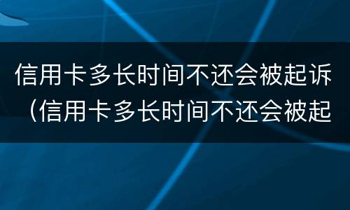信用卡多长时间不还会被起诉（信用卡多长时间不还会被起诉呢）