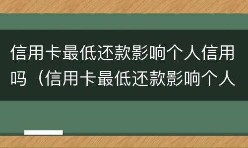 信用卡最低还款影响个人信用吗（信用卡最低还款影响个人信用吗知乎）