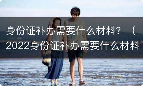 身份证补办需要什么材料？（2022身份证补办需要什么材料）