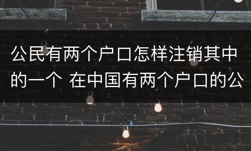 公民有两个户口怎样注销其中的一个 在中国有两个户口的公民要销户一个