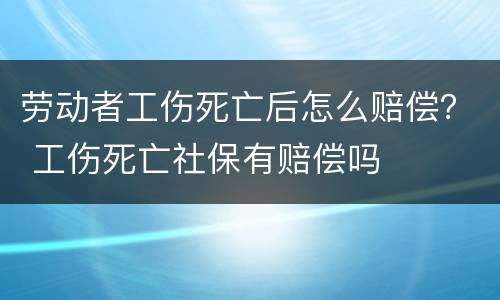 劳动者工伤死亡后怎么赔偿？ 工伤死亡社保有赔偿吗