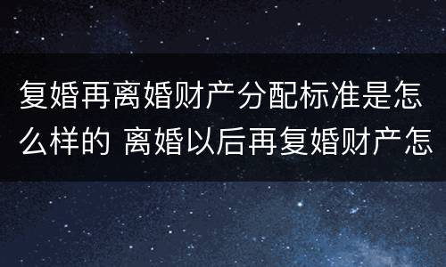 复婚再离婚财产分配标准是怎么样的 离婚以后再复婚财产怎么分配