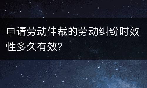 申请劳动仲裁的劳动纠纷时效性多久有效？