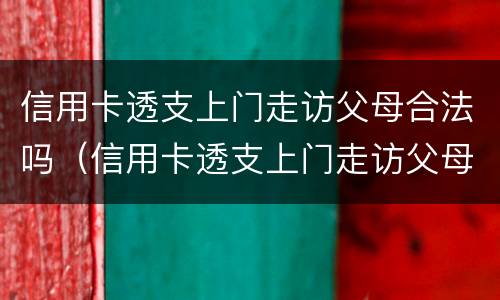 信用卡透支上门走访父母合法吗（信用卡透支上门走访父母合法吗）