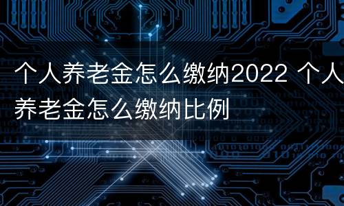个人养老金怎么缴纳2022 个人养老金怎么缴纳比例