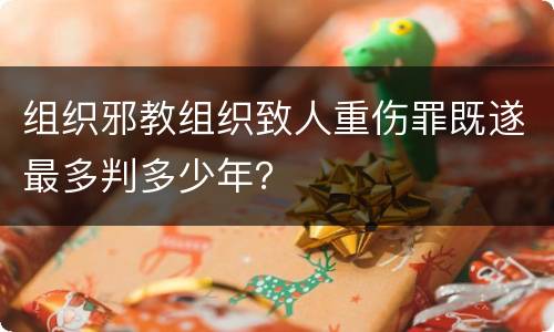 组织邪教组织致人重伤罪既遂最多判多少年？