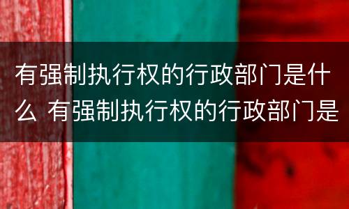 有强制执行权的行政部门是什么 有强制执行权的行政部门是什么意思