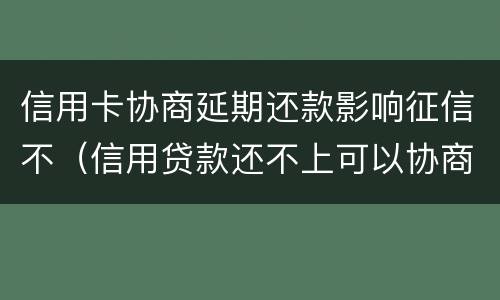 信用卡协商延期还款影响征信不（信用贷款还不上可以协商延期还款吗）