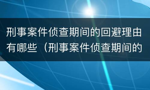 刑事案件侦查期间的回避理由有哪些（刑事案件侦查期间的回避理由有哪些内容）