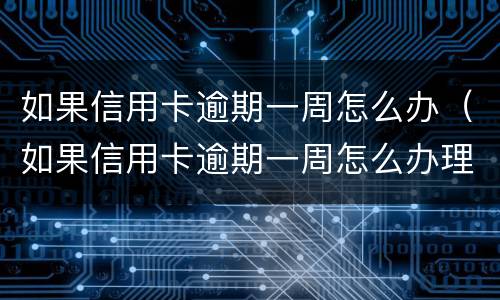 如果信用卡逾期一周怎么办（如果信用卡逾期一周怎么办理）