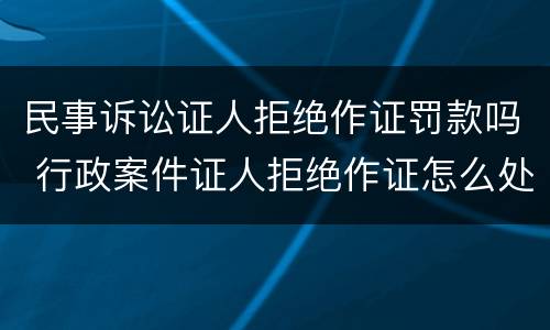 民事诉讼证人拒绝作证罚款吗 行政案件证人拒绝作证怎么处理
