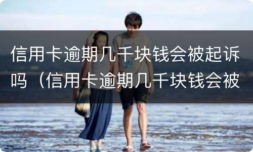 信用卡逾期几千块钱会被起诉吗（信用卡逾期几千块钱会被起诉吗知乎）