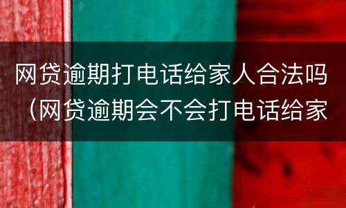 网贷逾期打电话给家人合法吗（网贷逾期会不会打电话给家人）