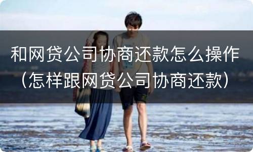 和网贷公司协商还款怎么操作（怎样跟网贷公司协商还款）